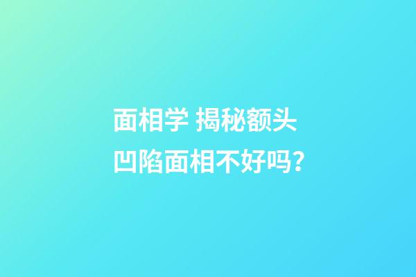 面相学 揭秘额头凹陷面相不好吗？